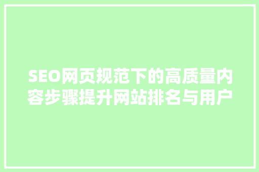 SEO网页规范下的高质量内容步骤提升网站排名与用户体验的方法