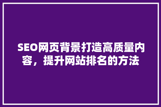 SEO网页背景打造高质量内容，提升网站排名的方法