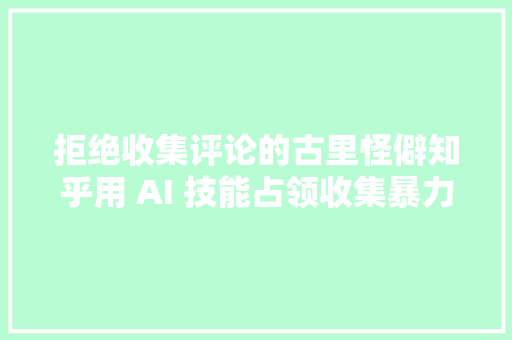 拒绝收集评论的古里怪僻知乎用 AI 技能占领收集暴力