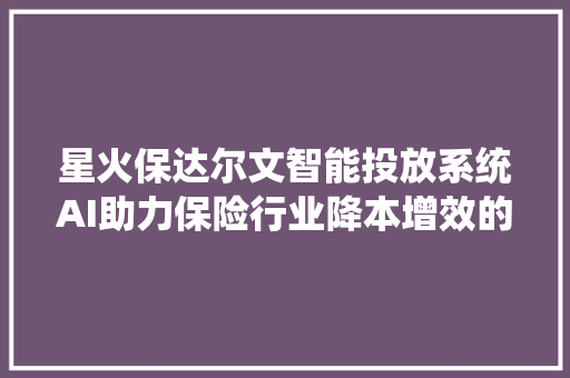 星火保达尔文智能投放系统AI助力保险行业降本增效的立异之路