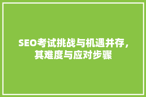 SEO考试挑战与机遇并存，其难度与应对步骤