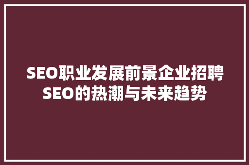 SEO职业发展前景企业招聘SEO的热潮与未来趋势