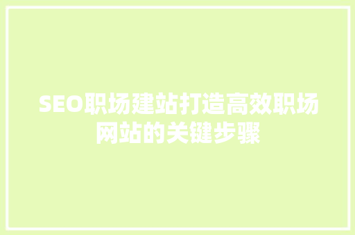 SEO职场建站打造高效职场网站的关键步骤