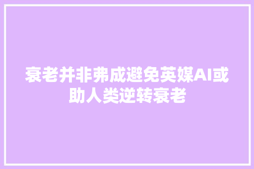 衰老并非弗成避免英媒AI或助人类逆转衰老