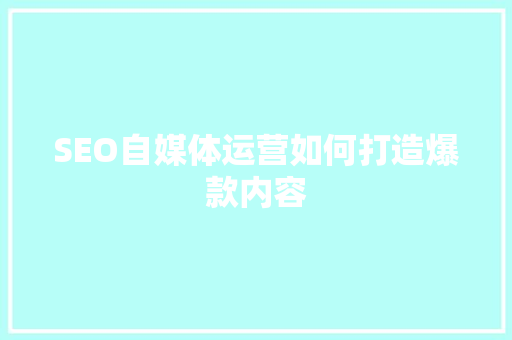 SEO自媒体运营如何打造爆款内容