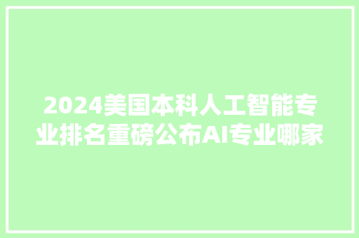 2024美国本科人工智能专业排名重磅公布AI专业哪家强