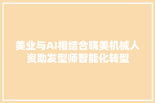 美业与AI相结合晓美机械人资助发型师智能化转型
