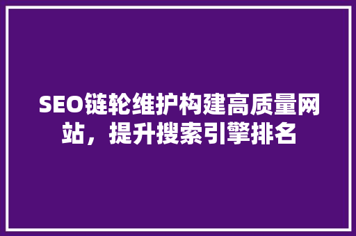 SEO链轮维护构建高质量网站，提升搜索引擎排名