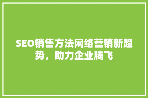 SEO销售方法网络营销新趋势，助力企业腾飞