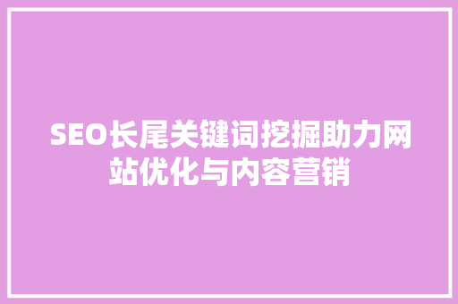 SEO长尾关键词挖掘助力网站优化与内容营销