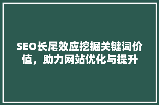 SEO长尾效应挖掘关键词价值，助力网站优化与提升
