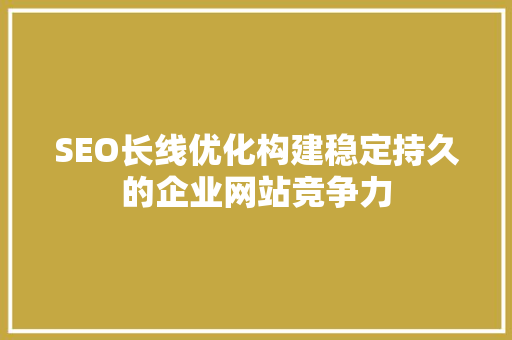 SEO长线优化构建稳定持久的企业网站竞争力