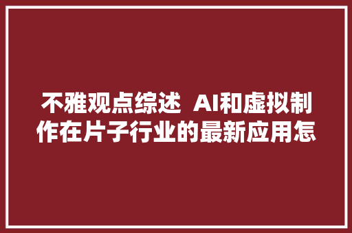 不雅观点综述  AI和虚拟制作在片子行业的最新应用怎么样了