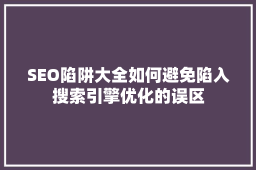 SEO陷阱大全如何避免陷入搜索引擎优化的误区