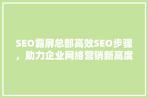 SEO霸屏总部高效SEO步骤，助力企业网络营销新高度