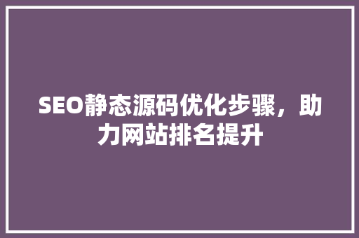SEO静态源码优化步骤，助力网站排名提升