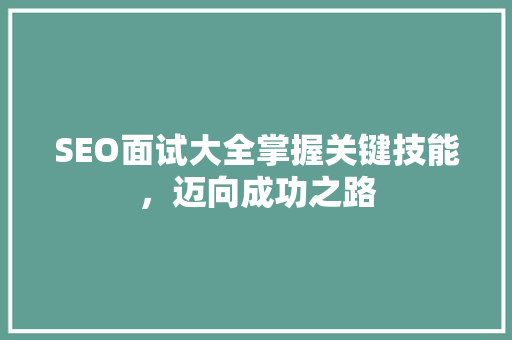 SEO面试大全掌握关键技能，迈向成功之路