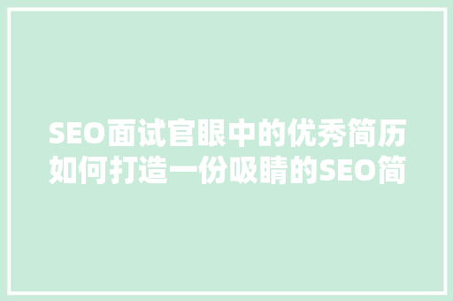 SEO面试官眼中的优秀简历如何打造一份吸睛的SEO简历