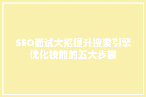 SEO面试大招提升搜索引擎优化技能的五大步骤