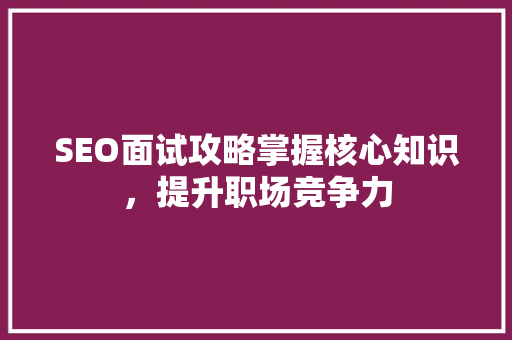 SEO面试攻略掌握核心知识，提升职场竞争力
