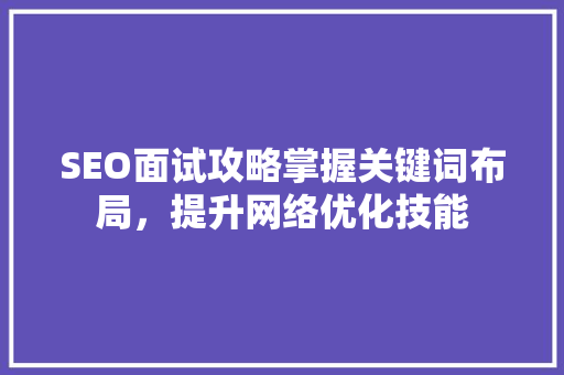 SEO面试攻略掌握关键词布局，提升网络优化技能