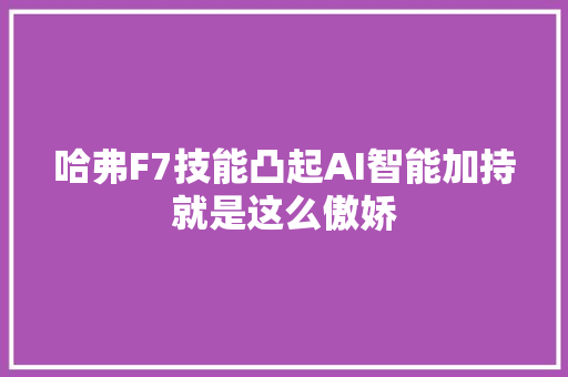 哈弗F7技能凸起AI智能加持就是这么傲娇