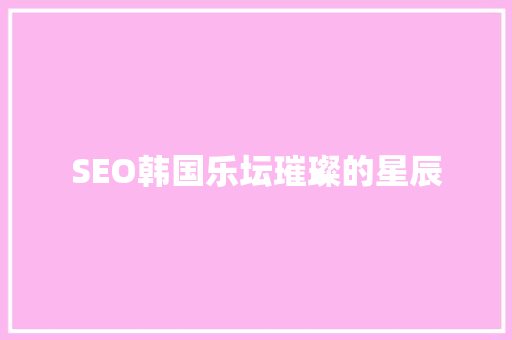 SEO韩国乐坛璀璨的星辰