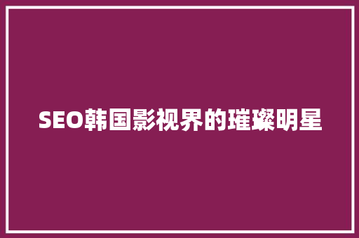 SEO韩国影视界的璀璨明星