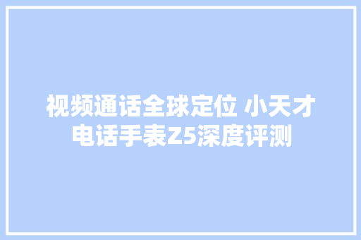 视频通话全球定位 小天才电话手表Z5深度评测
