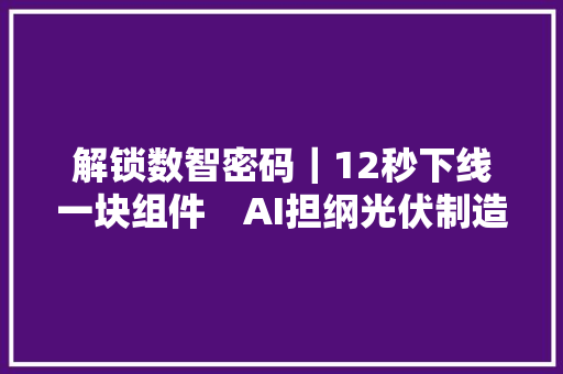 解锁数智密码｜12秒下线一块组件　AI担纲光伏制造大年夜脑