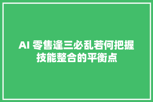 AI 零售逢三必乱若何把握技能整合的平衡点