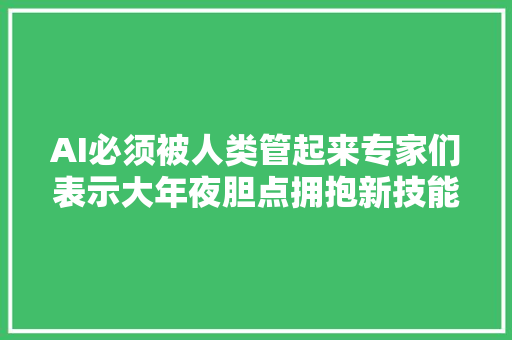 AI必须被人类管起来专家们表示大年夜胆点拥抱新技能