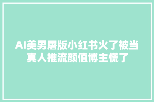 AI美男屠版小红书火了被当真人推流颜值博主慌了