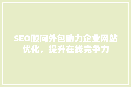 SEO顾问外包助力企业网站优化，提升在线竞争力