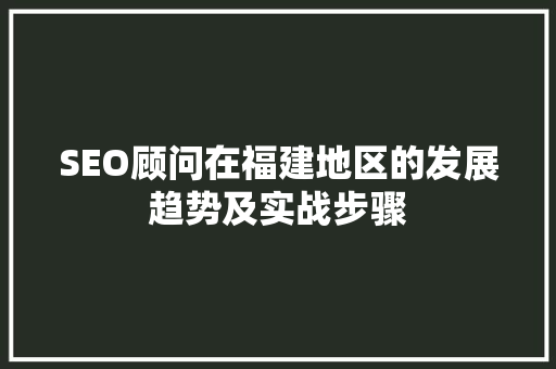 SEO顾问在福建地区的发展趋势及实战步骤