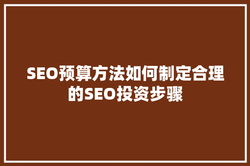 SEO预算方法如何制定合理的SEO投资步骤