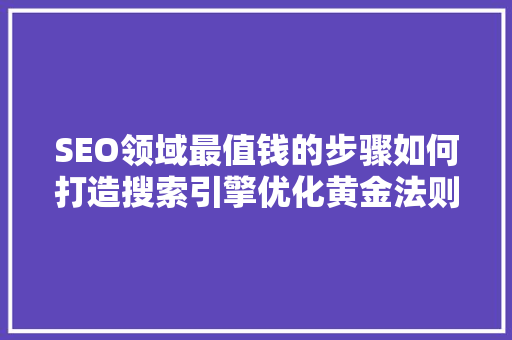 SEO领域最值钱的步骤如何打造搜索引擎优化黄金法则