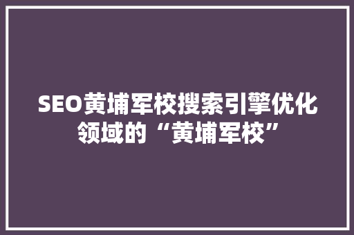 SEO黄埔军校搜索引擎优化领域的“黄埔军校”