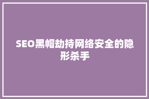 SEO黑帽劫持网络安全的隐形杀手