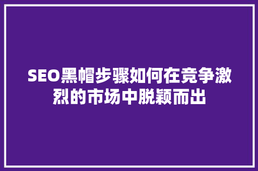 SEO黑帽步骤如何在竞争激烈的市场中脱颖而出