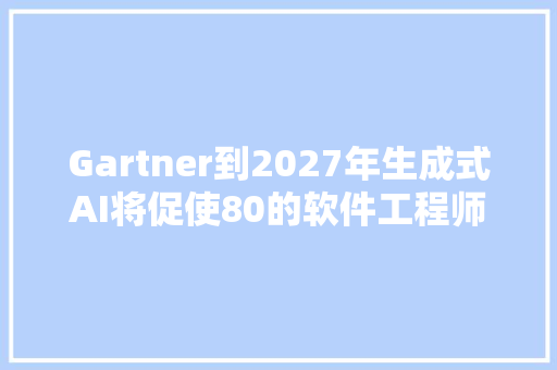 Gartner到2027年生成式AI将促使80的软件工程师提升自身技能