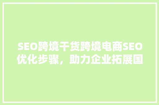 SEO跨境干货跨境电商SEO优化步骤，助力企业拓展国际市场