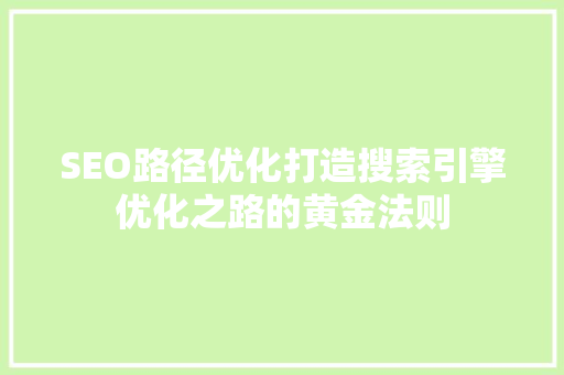SEO路径优化打造搜索引擎优化之路的黄金法则