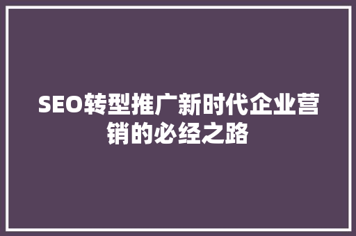 SEO转型推广新时代企业营销的必经之路