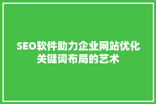 SEO软件助力企业网站优化关键词布局的艺术