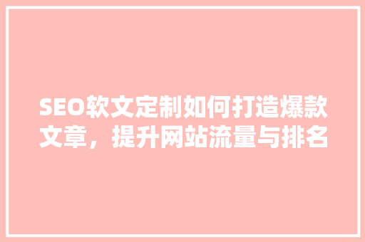 SEO软文定制如何打造爆款文章，提升网站流量与排名