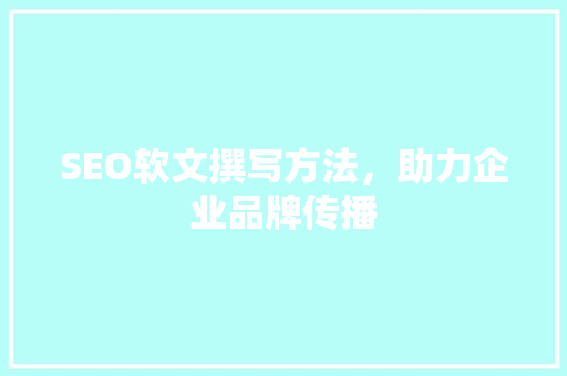 SEO软文撰写方法，助力企业品牌传播