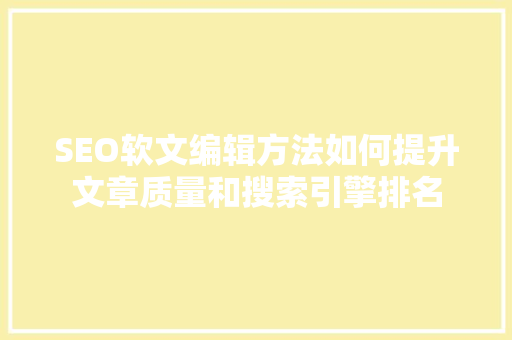 SEO软文编辑方法如何提升文章质量和搜索引擎排名