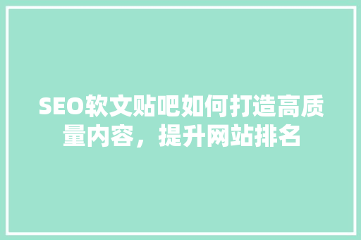SEO软文贴吧如何打造高质量内容，提升网站排名