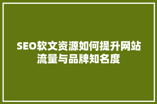 SEO软文资源如何提升网站流量与品牌知名度